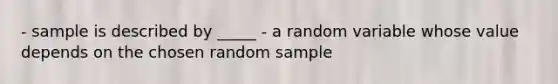 - sample is described by _____ - a random variable whose value depends on the chosen random sample