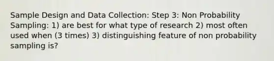 Sample Design and Data Collection: Step 3: Non Probability Sampling: 1) are best for what type of research 2) most often used when (3 times) 3) distinguishing feature of non probability sampling is?