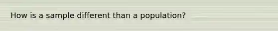 How is a sample different than a population?