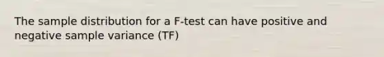 The sample distribution for a F-test can have positive and negative sample variance (TF)