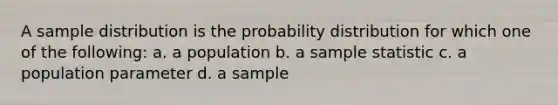 A sample distribution is the probability distribution for which one of the following: a. a population b. a sample statistic c. a population parameter d. a sample