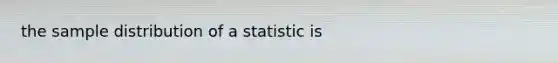 the sample distribution of a statistic is