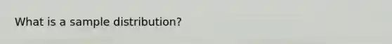 What is a sample distribution?