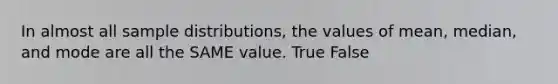 In almost all sample distributions, the values of mean, median, and mode are all the SAME value. True False