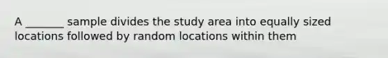 A _______ sample divides the study area into equally sized locations followed by random locations within them