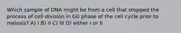 Which sample of DNA might be from a cell that stopped the process of cell division in G0 phase of the cell cycle prior to meiosis? A) I B) II C) III D) either I or II