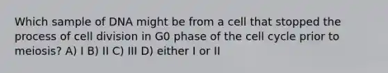 Which sample of DNA might be from a cell that stopped the process of <a href='https://www.questionai.com/knowledge/kjHVAH8Me4-cell-division' class='anchor-knowledge'>cell division</a> in G0 phase of the <a href='https://www.questionai.com/knowledge/keQNMM7c75-cell-cycle' class='anchor-knowledge'>cell cycle</a> prior to meiosis? A) I B) II C) III D) either I or II