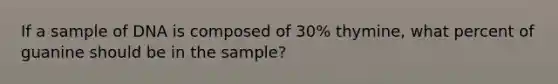 If a sample of DNA is composed of 30% thymine, what percent of guanine should be in the sample?