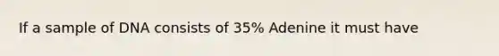 If a sample of DNA consists of 35% Adenine it must have