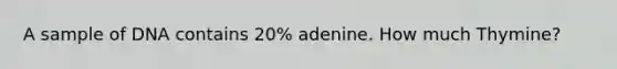 A sample of DNA contains 20% adenine. How much Thymine?