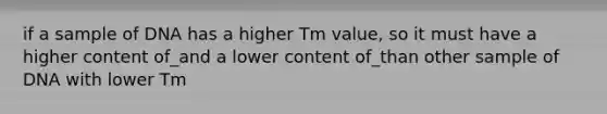 if a sample of DNA has a higher Tm value, so it must have a higher content of_and a lower content of_than other sample of DNA with lower Tm