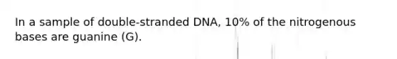 In a sample of double-stranded DNA, 10% of the nitrogenous bases are guanine (G).