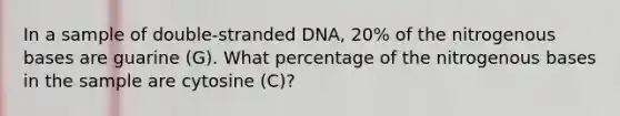 In a sample of double-stranded DNA, 20% of the nitrogenous bases are guarine (G). What percentage of the nitrogenous bases in the sample are cytosine (C)?