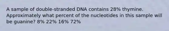 A sample of double-stranded DNA contains 28% thymine. Approximately what percent of the nucleotides in this sample will be guanine? 8% 22% 16% 72%