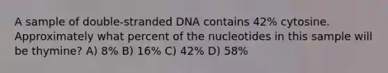 A sample of double-stranded DNA contains 42% cytosine. Approximately what percent of the nucleotides in this sample will be thymine? A) 8% B) 16% C) 42% D) 58%