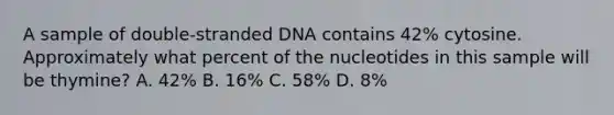 A sample of double-stranded DNA contains 42% cytosine. Approximately what percent of the nucleotides in this sample will be thymine? A. 42% B. 16% C. 58% D. 8%