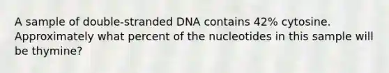 A sample of double-stranded DNA contains 42% cytosine. Approximately what percent of the nucleotides in this sample will be thymine?