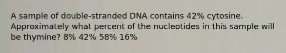 A sample of double-stranded DNA contains 42% cytosine. Approximately what percent of the nucleotides in this sample will be thymine? 8% 42% 58% 16%