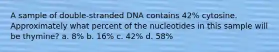 A sample of double-stranded DNA contains 42% cytosine. Approximately what percent of the nucleotides in this sample will be thymine? a. 8% b. 16% c. 42% d. 58%