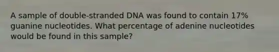 A sample of double-stranded DNA was found to contain 17% guanine nucleotides. What percentage of adenine nucleotides would be found in this sample?