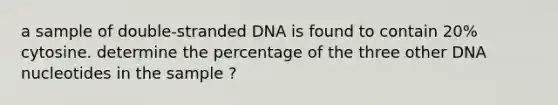 a sample of double-stranded DNA is found to contain 20% cytosine. determine the percentage of the three other DNA nucleotides in the sample ?