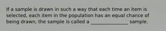 If a sample is drawn in such a way that each time an item is selected, each item in the population has an equal chance of being drawn, the sample is called a ________________ sample.