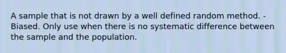 A sample that is not drawn by a well defined random method. -Biased. Only use when there is no systematic difference between the sample and the population.