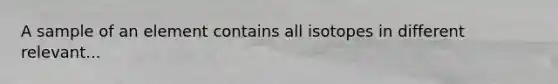 A sample of an element contains all isotopes in different relevant...