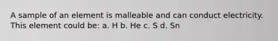 A sample of an element is malleable and can conduct electricity. This element could be: a. H b. He c. S d. Sn