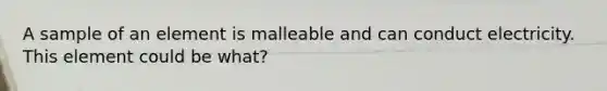 A sample of an element is malleable and can conduct electricity. This element could be what?