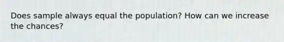 Does sample always equal the population? How can we increase the chances?