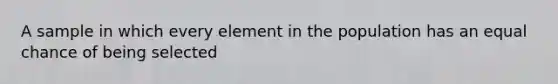 A sample in which every element in the population has an equal chance of being selected