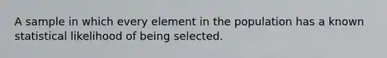 A sample in which every element in the population has a known statistical likelihood of being selected.