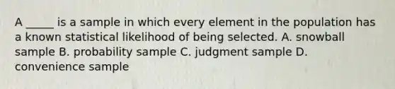 A _____ is a sample in which every element in the population has a known statistical likelihood of being selected. A. snowball sample B. probability sample C. judgment sample D. convenience sample