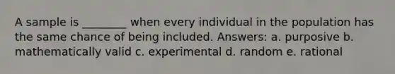 A sample is ________ when every individual in the population has the same chance of being included. Answers: a. purposive b. mathematically valid c. experimental d. random e. rational