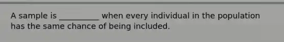 A sample is __________ when every individual in the population has the same chance of being included.