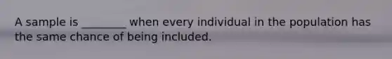 A sample is ________ when every individual in the population has the same chance of being included.