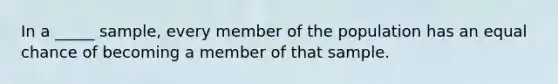 In a _____ sample, every member of the population has an equal chance of becoming a member of that sample.