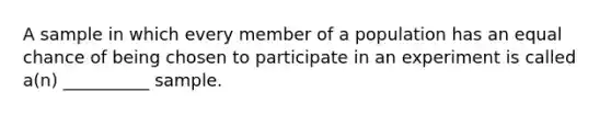 A sample in which every member of a population has an equal chance of being chosen to participate in an experiment is called a(n) __________ sample.