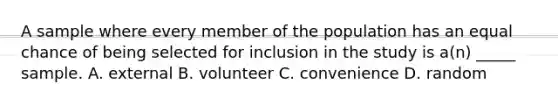 A sample where every member of the population has an equal chance of being selected for inclusion in the study is a(n) _____ sample. A. external B. volunteer C. convenience D. random