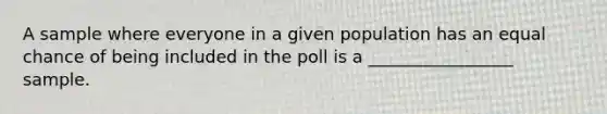 A sample where everyone in a given population has an equal chance of being included in the poll is a _________________ sample.