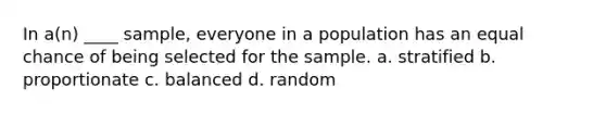 In a(n) ____ sample, everyone in a population has an equal chance of being selected for the sample. a. stratified b. proportionate c. balanced d. random