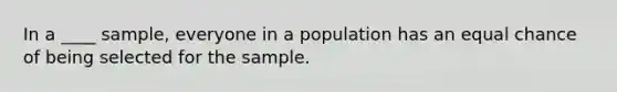 In a ____ sample, everyone in a population has an equal chance of being selected for the sample.