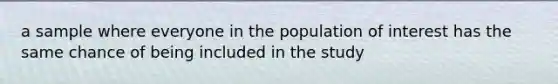 a sample where everyone in the population of interest has the same chance of being included in the study