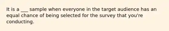 It is a ___ sample when everyone in the target audience has an equal chance of being selected for the survey that you're conducting.