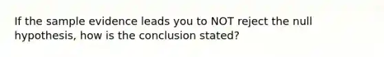 If the sample evidence leads you to NOT reject the null hypothesis, how is the conclusion stated?