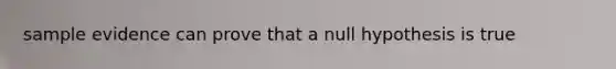 sample evidence can prove that a null hypothesis is true