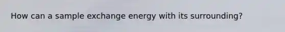 How can a sample exchange energy with its surrounding?