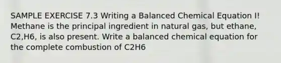 SAMPLE EXERCISE 7.3 Writing a Balanced Chemical Equation I! Methane is the principal ingredient in natural gas, but ethane, C2,H6, is also present. Write a balanced chemical equation for the complete combustion of C2H6