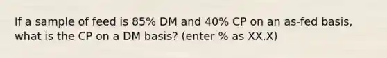 If a sample of feed is 85% DM and 40% CP on an as-fed basis, what is the CP on a DM basis? (enter % as XX.X)